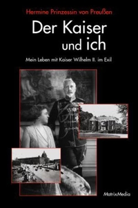 Buchcover: Hermine Prinzessin von Preußen. Der Kaiser und ich - Mein Leben mit Kaiser Wilhelm II. im Exil. Matrix Media, Wiesbaden, 2008.