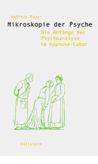 Buchcover: Andreas Mayer. Mikroskopie der Psyche - Die Anfänge der Psychoanalyse im Hypnose-Labor. Wallstein Verlag, Göttingen, 2002.