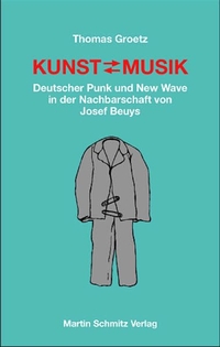 Buchcover: Thomas Groetz. Kunst - Musik - Deutscher Punk und New Wave in der Nachbarschaft von Joseph Beuys. Martin Schmitz Verlag, Berlin, 2002.