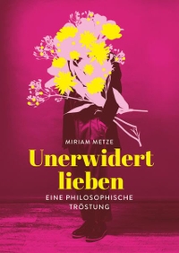 Miriam Metze. Unerwidert lieben - Eine philosophische Tröstung. Mairisch Verlag, Hamburg, 2026.