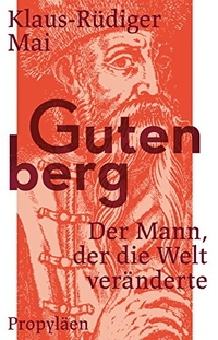 Cover: Klaus-Rüdiger Mai. Gutenberg - Der Mann, der die Welt veränderte. Propyläen Verlag, Berlin, 2016.