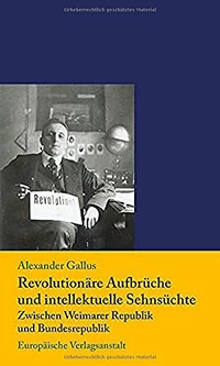 Cover: Alexander Gallus. Revolutionäre Aufbrüche und intellektuelle Sehnsüchte - Zwischen Weimarer Republik und Bundesrepublik. Europäische Verlagsanstalt, Hamburg, 2021.