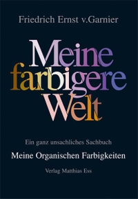 Buchcover: Friedrich Ernst von Garnier. Meine farbigere Welt - Ein ganz unsachliches Sachbuch. Band 3: Meine Organischen Farbigkeiten. Matthias Ess Verlag, Bad Kreuznach, 2008.