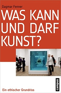 Cover: Dagmar Fenner. Was kann und darf Kunst - Ein ethischer Grundriss. Campus Verlag, Frankfurt am Main, 2013.