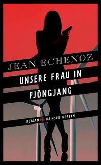 Buchcover: Jean Echenoz. Unsere Frau in Pjöngjang - Roman. Hanser Berlin, Berlin, 2017.