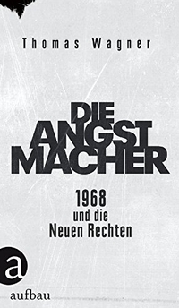 Cover: Thomas Wagner. Die Angstmacher - 1968 und die Neuen Rechten. Aufbau Verlag, Berlin, 2017.