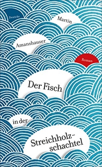 Buchcover: Martin Amanshauser. Der Fisch in der Streichholzschachtel - Roman. Zsolnay Verlag, Wien, 2015.