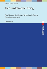 Cover: Pawel Machcewicz. Der umkämpfte Krieg - Das Museum des Zweiten Weltkriegs in Danzig. Entstehung und Streit. Harrassowitz Verlag, Wiesbaden, 2018.