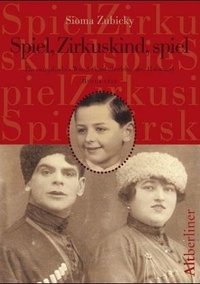 Buchcover: Sioma Zubicky. Spiel, Zirkuskind, spiel - Erinnerungen eines europäischen Wunderkindes (Ab 12 Jahre). Altberliner Verlag, München, 2004.