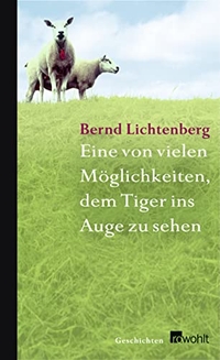 Cover: Bernd Lichtenberg. Eine von vielen Möglichkeiten, dem Tiger ins Auge zu sehen - Geschichten. Rowohlt Verlag, Hamburg, 2005.