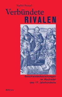 Cover: Sophie Ruppel. Verbündete Rivalen  - Geschwisterbeziehungen im Hochadel des 17. Jahrhunderts. Böhlau Verlag, Wien - Köln - Weimar, 2006.