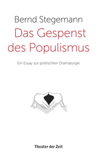 Buchcover: Bernd Stegemann. Das Gespenst des Populismus - Ein Essay zur politischen Dramaturgie. Theater der Zeit, Berlin, 2017.