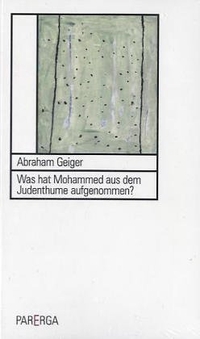 Buchcover: Abraham Geiger. Was hat Mohammed aus dem Judenthume aufgenommen. Parerga Verlag, Berlin, 2004.