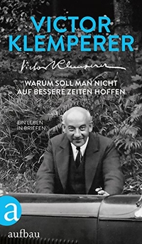 Cover: Victor Klemperer. Warum soll man nicht auf bessere Zeiten hoffen - Ein Leben in Briefen. Aufbau Verlag, Berlin, 2017.