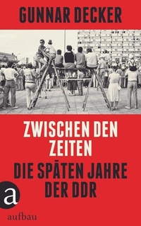 Buchcover: Gunnar Decker. Zwischen den Zeiten - Die späten Jahre der DDR. Aufbau Verlag, Berlin, 2020.