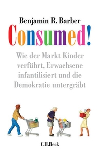 Cover: Benjamin R. Barber. Consumed - Wie der Markt Kinder verführt, Erwachsene infantilisiert und die Demokratie untergräbt. C.H. Beck Verlag, München, 2007.