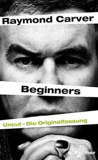 Buchcover: Raymond Carver. Beginners - Uncut - Die Originalfassung. S. Fischer Verlag, Frankfurt am Main, 2012.
