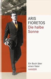 Cover: Aris Fioretos. Die halbe Sonne - Ein Buch über einen Vater. Carl Hanser Verlag, München, 2013.