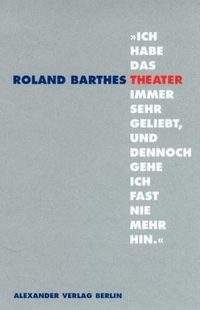 Buchcover: Roland Barthes. Ich habe das Theater immer sehr geliebt, und dennoch gehe ich fast nie mehr hin - Schriften zum Theater. Alexander Verlag, Berlin, 2001.