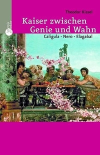 Cover: Theodor Kissel. Kaiser zwischen Genie und Wahn - Caligula, Nero, Elagabal. Artemis und Winkler Verlag, Mannheim, 2006.