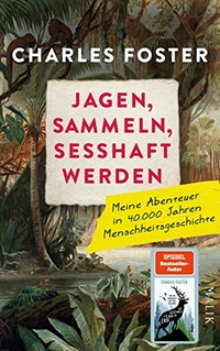 Buchcover: Charles Foster. Jagen, sammeln, sesshaft werden - Meine Abenteuer in 40.000 Jahren Menschheitsgeschichte. Malik Verlag, München, 2022.