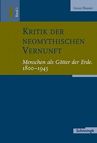 Buchcover: Linus Hauser. Kritik der neomythischen Vernunft - Band 1: Menschen als Götter der Erde, 1800-1945. Ferdinand Schöningh Verlag, Paderborn, 2004.