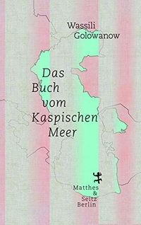 Cover: Wassili Golowanow. Das Buch vom Kaspischen Meer. Matthes und Seitz Berlin, Berlin, 2019.