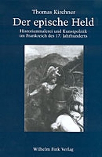 Cover: Thomas Kirchner. Der epische Held - Historienmalerei und Kunstpolitik im Frankreich des 17. Jahrhunderts. Habilitations-Schrift. Wilhelm Fink Verlag, Paderborn, 2002.