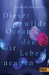 Buchcover: Elisabeth Steinkellner. Dieser wilde Ozean, den wir Leben nennen - Roman. (Ab 14 Jahre). Beltz Verlagsgruppe, Weinheim, 2018.