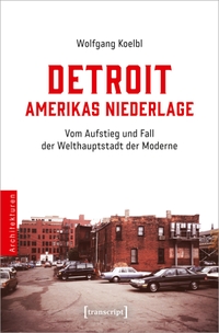 Buchcover: Wolfgang Koelbl. Detroit - Amerikas Niederlage - Vom Aufstieg und Fall der Welthauptstadt der Moderne. Transcript Verlag, Bielefeld, 2024.