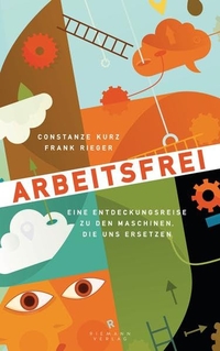 Cover: Constanze Kurz / Frank Rieger. Arbeitsfrei - Eine Entdeckungsreise zu den Maschinen, die uns ersetzen. Riemann Verlag, München, 2013.