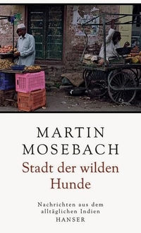 Buchcover: Martin Mosebach. Stadt der wilden Hunde - Nachrichten aus dem alltäglichen Indien. Carl Hanser Verlag, München, 2008.