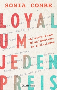 Buchcover: Sonia Combe. Loyal um jeden Preis - "Linientreue Dissidenten" im Sozialismus. Ch. Links Verlag, Berlin, 2022.