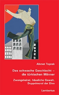 Buchcover: Ahmet Toprak. Das schwache Geschlecht- die türkischen Männer - Zwangsheirat, häusliche Gewalt, Doppelmoral der Ehre. Lambertus Verlag, Freiburg i.Br., 2005.