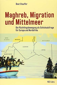 Buchcover: Beat Stauffer. Maghreb, Migration und Mittelmeer - Die Flüchtlingsbewegung als Schicksalsfrage für Europa und Nordafrika. NZZ libro, Zürich, 2019.