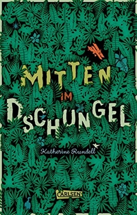 Cover: Katherine Rundell. Mitten im Dschungel - (Ab 11 Jahre). Carlsen Verlag, Hamburg, 2018.