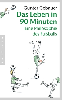 Buchcover: Gunter Gebauer. Das Leben in 90 Minuten - Eine Philosophie des Fußballs. Pantheon Verlag, München - Berlin, 2016.