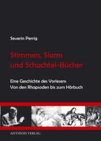 Buchcover: Severin Perrig. Stimmen, Slams und Schachtel-Bücher - Eine Geschichte des Vorlesens. Von den Rhapsoden bis zum Hörbuch. Aisthesis Verlag, Bielefeld, 2009.