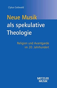 Buchcover: Clytus Gottwald. Neue Musik als spekulative Theologie - Religion und Avantgarde im 20. Jahrhundert. J. B. Metzler Verlag, Stuttgart - Weimar, 2003.