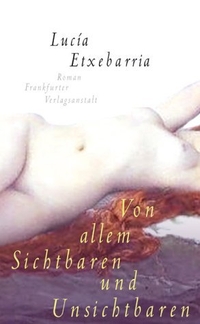 Buchcover: Lucia Etxebarria. Von allem Sichtbaren und Unsichtbaren - Ein Roman über die Liebe und andere Lügenmärchen. Frankfurter Verlagsanstalt, Frankfurt am Main, 2003.