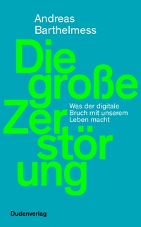 Cover: Andreas Barthelmess. Die große Zerstörung - Was der digitale Bruch mit unserem Leben macht. Bibliographisches Institut, Berlin, 2020.