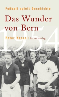 Buchcover: Peter Kasza. Das Wunder von Bern 1954 - Fußball spielt Geschichte. be.bra Verlag, Berlin, 2004.