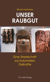 Buchcover: Moritz Holfelder. Unser Raubgut - Eine Streitschrift zur kolonialen Debatte. Ch. Links Verlag, Berlin, 2019.
