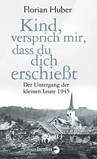 Buchcover: Florian Huber. Kind, versprich mir, dass du dich erschießt - Der Untergang der kleinen Leute 1945. Berlin Verlag, Berlin, 2015.
