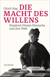 Buchcover: Ulrich Sieg. Die Macht des Willens - Elisabeth Förster-Nietzsche und ihre Welt. Carl Hanser Verlag, München, 2019.