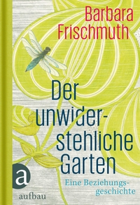 Buchcover: Barbara Frischmuth. Der unwiderstehliche Garten - Eine Beziehungsgeschichte. Aufbau Verlag, Berlin, 2015.