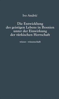 Buchcover: Ivo Andric. Die Entwicklung des geistigen Lebens in Bosnien unter der Einwirkung der türkischen Herrschaft. Wieser Verlag, Klagenfurt, 2011.