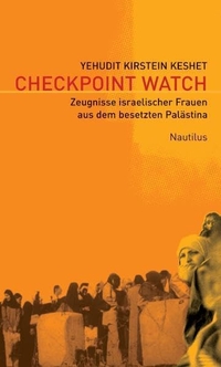 Cover: Yehudit Kirstein Keshet. Checkpoint Watch - Zeugnisse israelischer Frauen aus dem besetzten Palästina. Edition Nautilus, Hamburg, 2007.