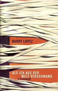 Buchcover: Barry Lopez. Als ich aus der Welt verschwand - Roman. S. Fischer Verlag, Frankfurt am Main, 2008.