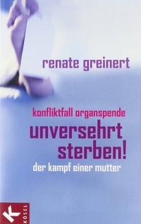 Buchcover: Renate Greinert. Unversehrt sterben! - Konfliktfall Organspende. Der Kampf einer Mutter. Kösel Verlag, München, 2008.
